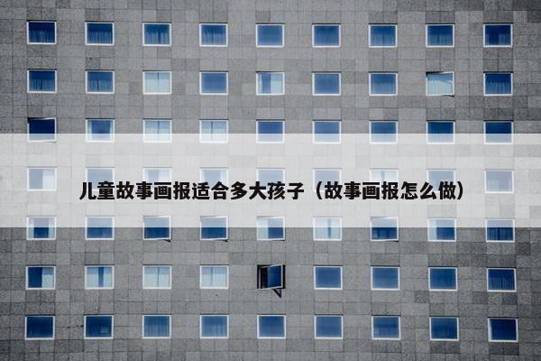 儿童故事画报适合多大孩子（故事画报怎么做）