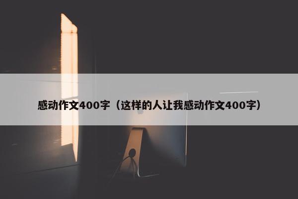 感动作文400字（这样的人让我感动作文400字）