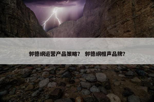 郭德纲运营产品策略？ 郭德纲相声品牌？