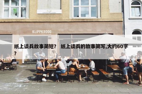 纸上谈兵故事简短？ 纸上谈兵的故事简写,大约60字？