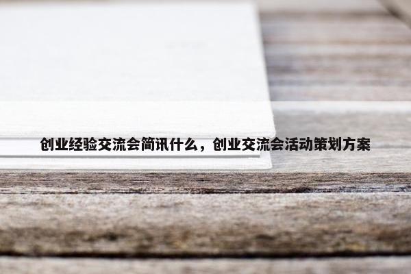 创业经验交流会简讯什么，创业交流会活动策划方案
