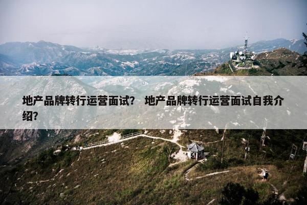 地产品牌转行运营面试？ 地产品牌转行运营面试自我介绍？