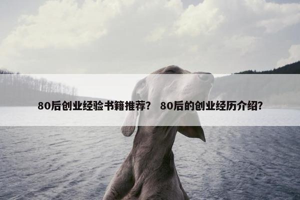 80后创业经验书籍推荐？ 80后的创业经历介绍？