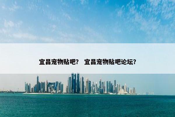 宜昌宠物贴吧？ 宜昌宠物贴吧论坛？