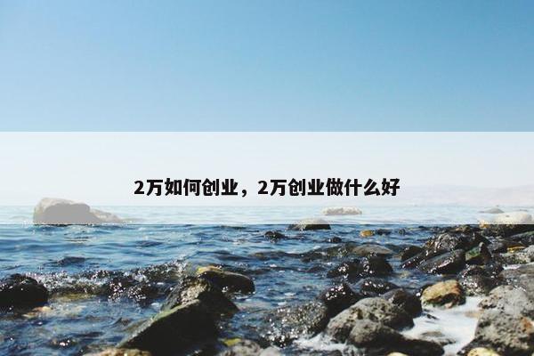 2万如何创业，2万创业做什么好