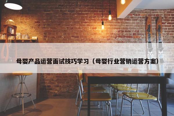 母婴产品运营面试技巧学习（母婴行业营销运营方案）