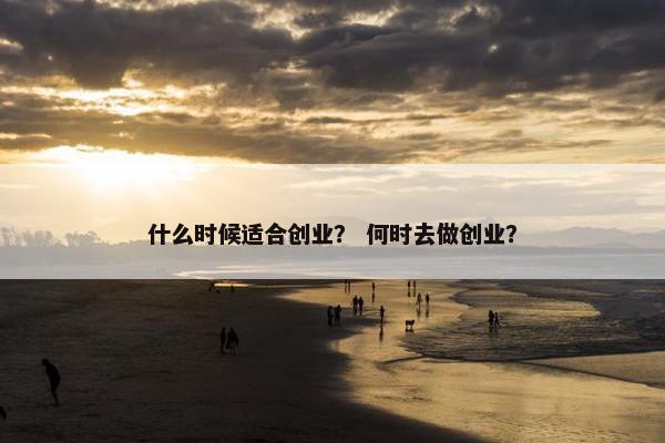 什么时候适合创业？ 何时去做创业？