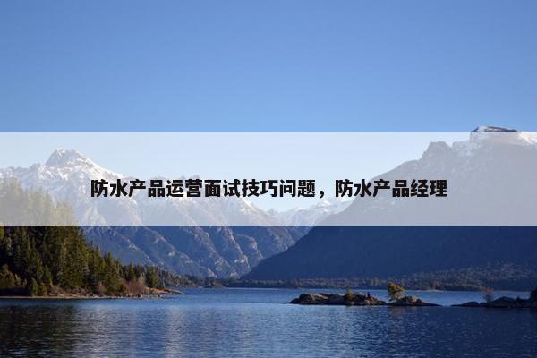 防水产品运营面试技巧问题，防水产品经理