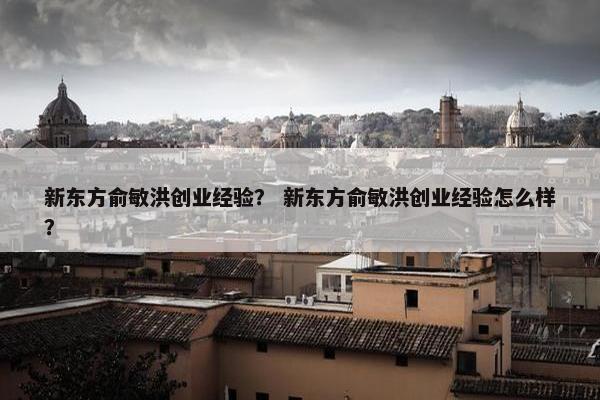 新东方俞敏洪创业经验？ 新东方俞敏洪创业经验怎么样？