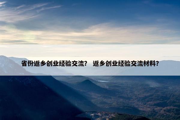 省份返乡创业经验交流？ 返乡创业经验交流材料？