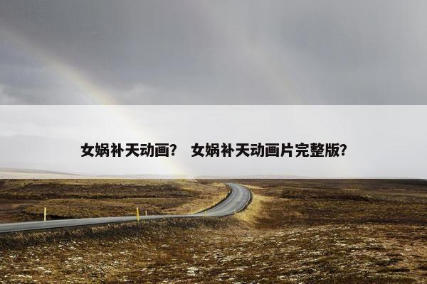 女娲补天动画？ 女娲补天动画片完整版？