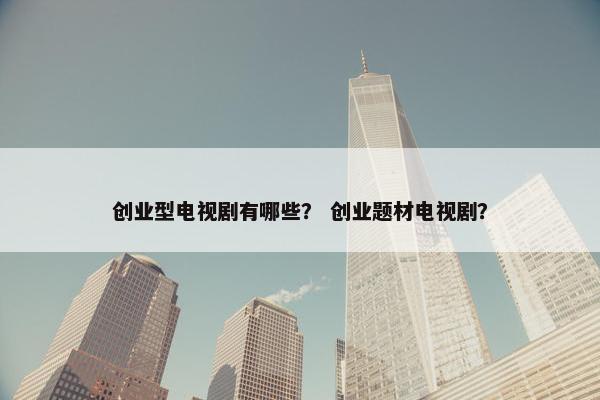 创业型电视剧有哪些？ 创业题材电视剧？