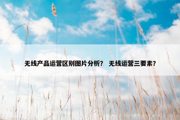 无线产品运营区别图片分析？ 无线运营三要素？