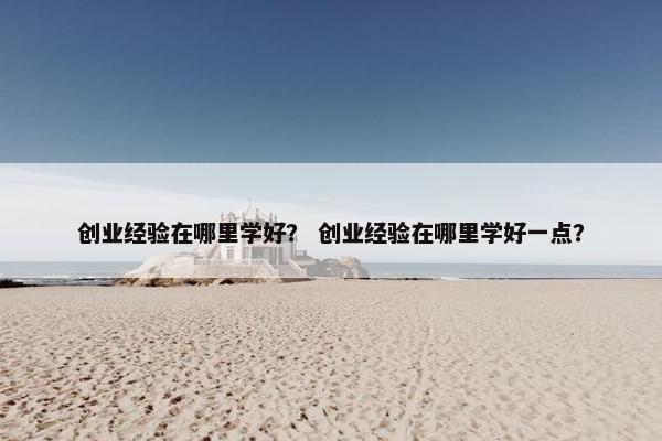 创业经验在哪里学好？ 创业经验在哪里学好一点？