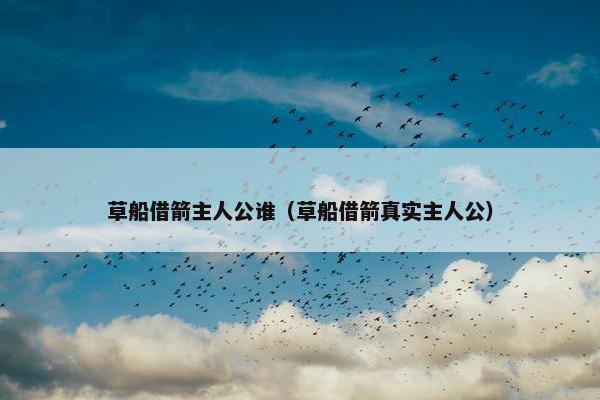 草船借箭主人公谁（草船借箭真实主人公）