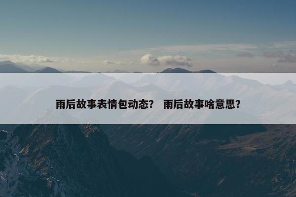 雨后故事表情包动态？ 雨后故事啥意思？