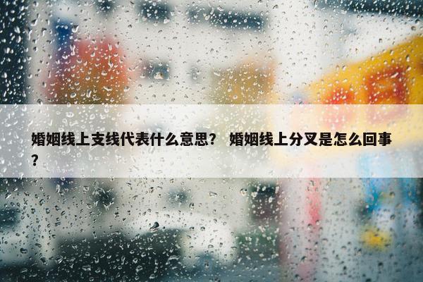 婚姻线上支线代表什么意思？ 婚姻线上分叉是怎么回事？