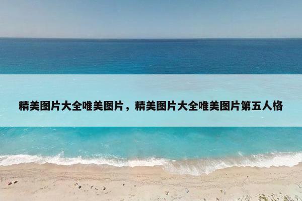 精美图片大全唯美图片，精美图片大全唯美图片第五人格