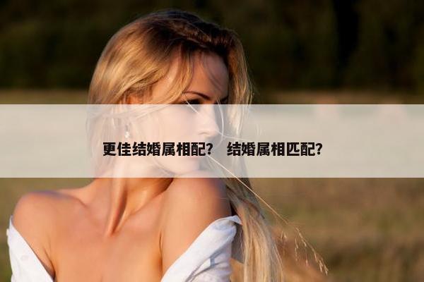更佳结婚属相配？ 结婚属相匹配？