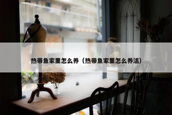 热带鱼家里怎么养（热带鱼家里怎么养活）