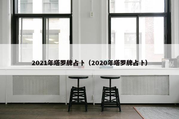 2021年塔罗牌占卜（2020年塔罗牌占卜）