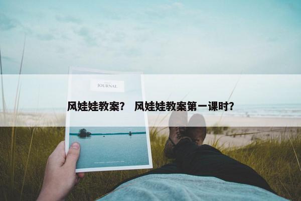 风娃娃教案？ 风娃娃教案第一课时？
