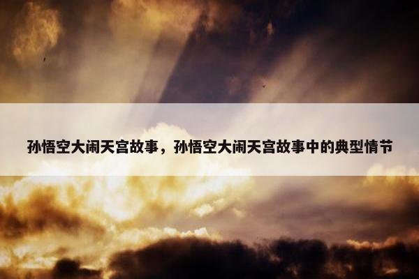 孙悟空大闹天宫故事，孙悟空大闹天宫故事中的典型情节