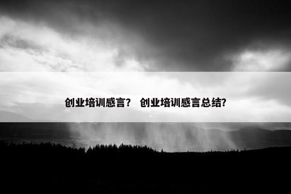 创业培训感言？ 创业培训感言总结？