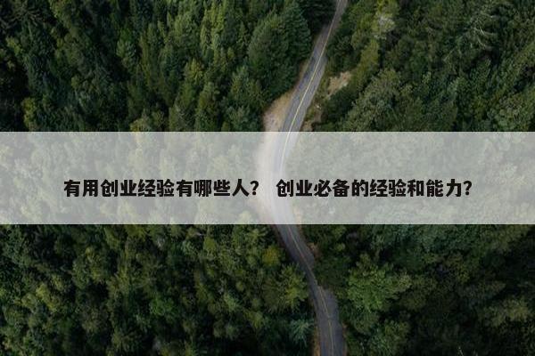 有用创业经验有哪些人？ 创业必备的经验和能力？
