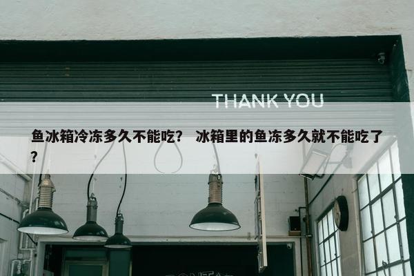 鱼冰箱冷冻多久不能吃？ 冰箱里的鱼冻多久就不能吃了？