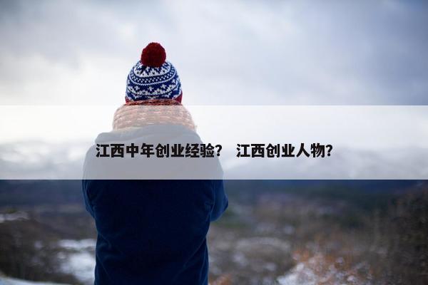 江西中年创业经验？ 江西创业人物？