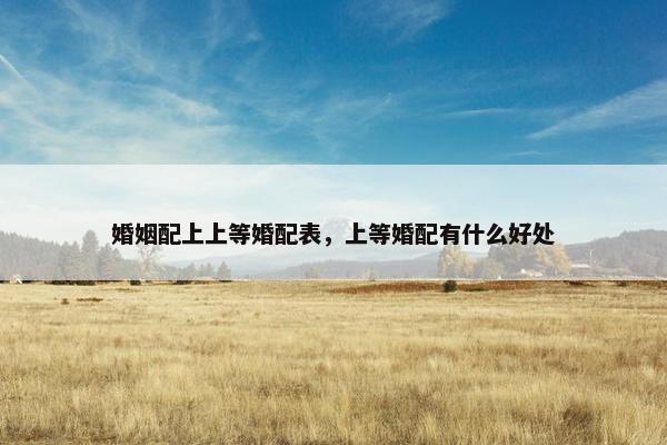 婚姻配上上等婚配表，上等婚配有什么好处