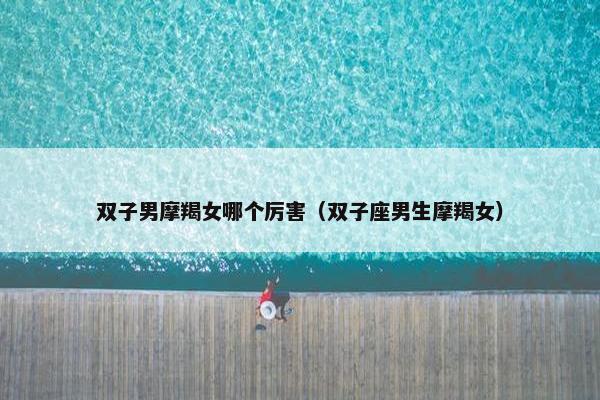 双子男摩羯女哪个厉害（双子座男生摩羯女）