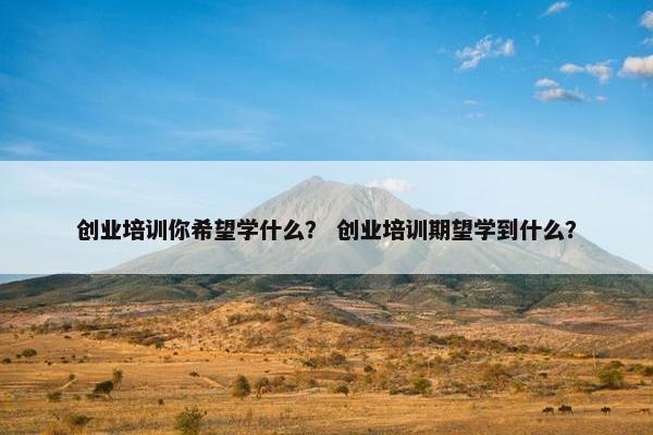 创业培训你希望学什么？ 创业培训期望学到什么？