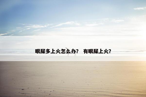 眼屎多上火怎么办？ 有眼屎上火？
