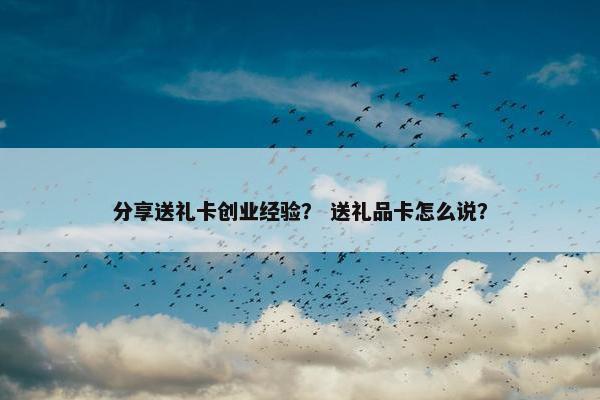 分享送礼卡创业经验？ 送礼品卡怎么说？