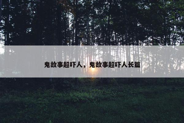 鬼故事超吓人，鬼故事超吓人长篇