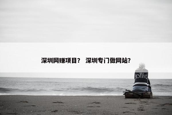 深圳网赚项目？ 深圳专门做网站？