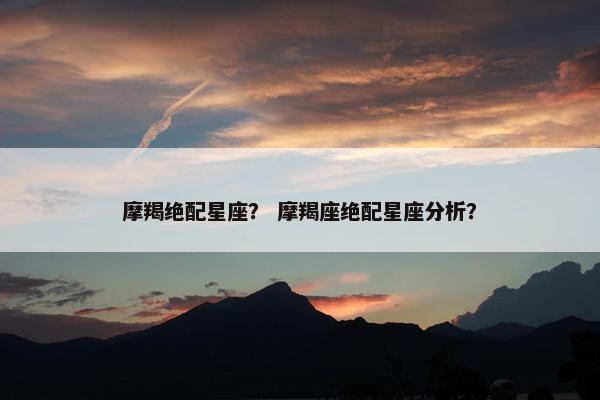摩羯绝配星座？ 摩羯座绝配星座分析？