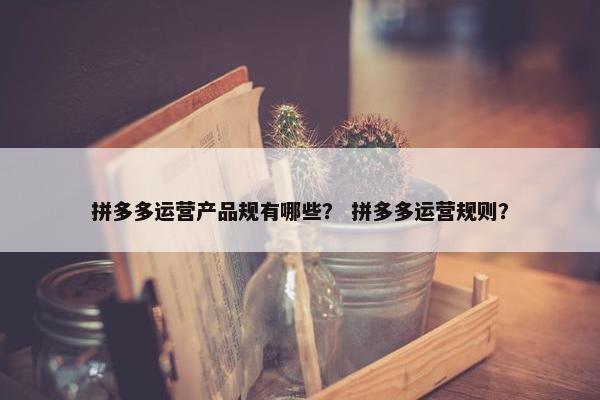 拼多多运营产品规有哪些？ 拼多多运营规则？