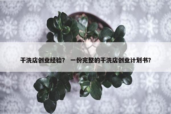 干洗店创业经验？ 一份完整的干洗店创业计划书？