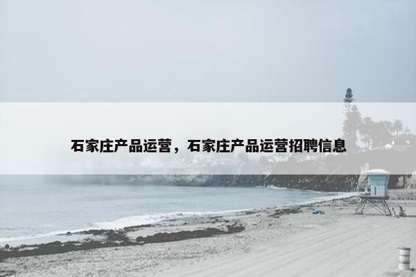 石家庄产品运营，石家庄产品运营招聘信息