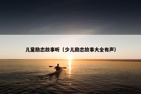 儿童励志故事听（少儿励志故事大全有声）