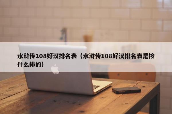 水浒传108好汉排名表（水浒传108好汉排名表是按什么排的）