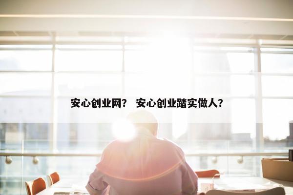安心创业网？ 安心创业踏实做人？