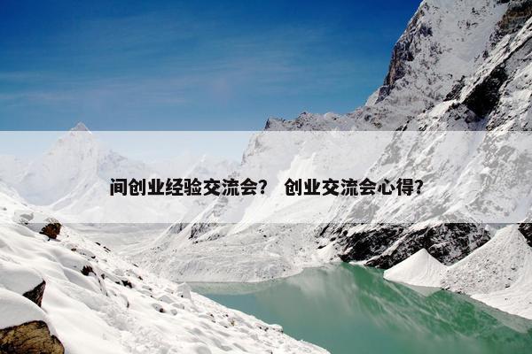 间创业经验交流会？ 创业交流会心得？