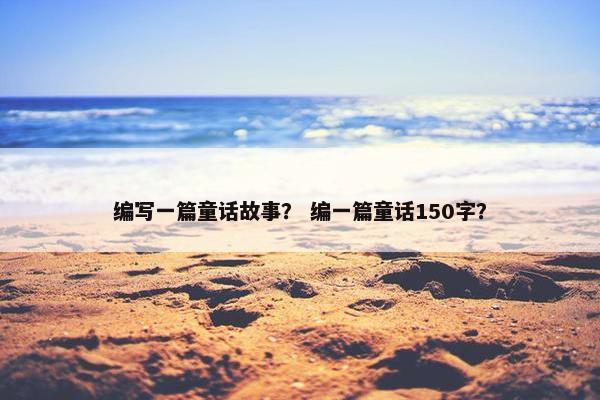 编写一篇童话故事？ 编一篇童话150字？