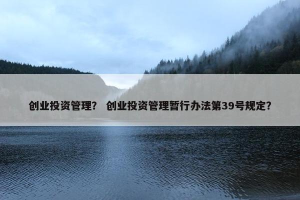 创业投资管理？ 创业投资管理暂行办法第39号规定？