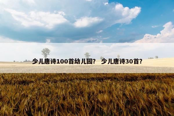 少儿唐诗100首幼儿园？ 少儿唐诗30首？