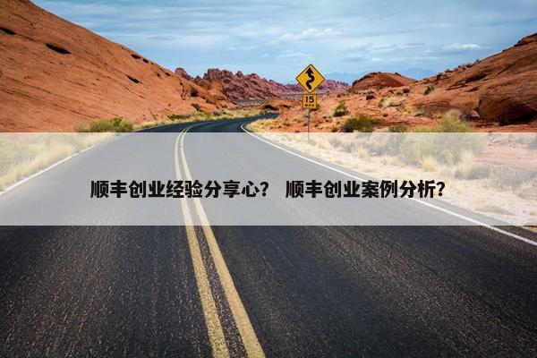 顺丰创业经验分享心？ 顺丰创业案例分析？